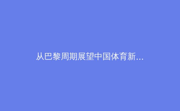 从巴黎周期展望中国体育新格局：金牌之外的价值重构与全民参与浪潮 - 4