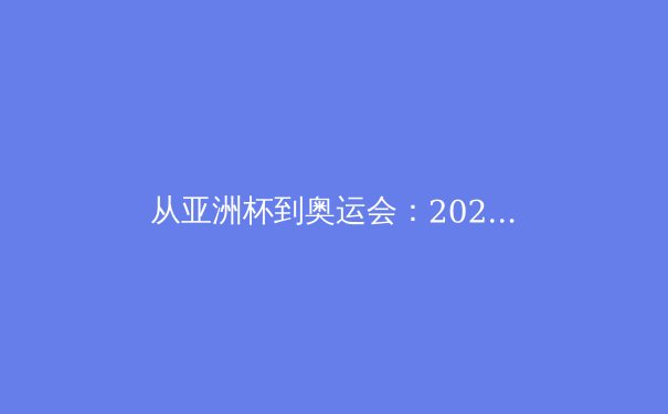 从亚洲杯到奥运会：2024中国体育的突围之路与深层挑战 - 3