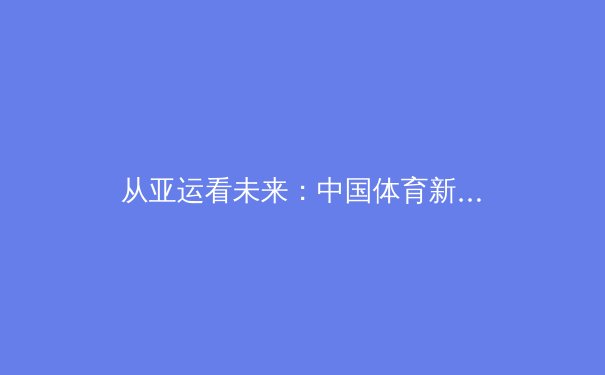 从亚运看未来：中国体育新势力的多维崛起与生态重构