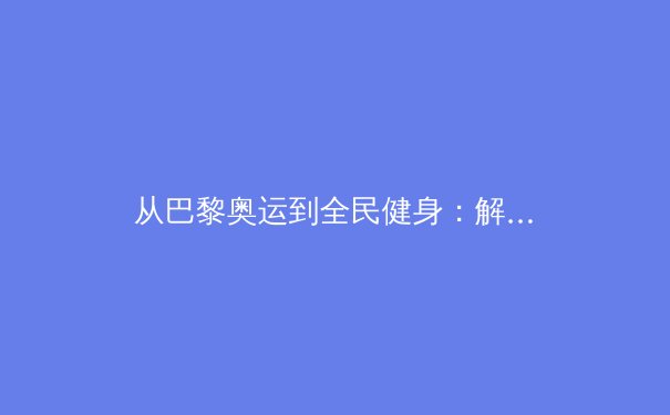 从巴黎奥运到全民健身：解析中国体育的双轨战略与未来挑战 - 2