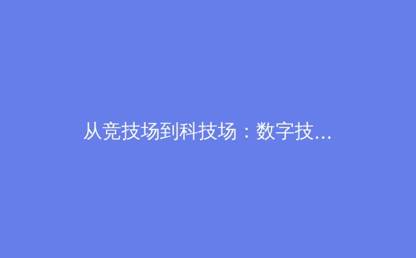 从竞技场到科技场：数字技术如何重塑现代体育的观赛体验与竞技边界 - 3