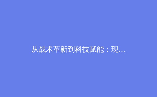 从战术革新到科技赋能：现代体育竞技的范式转移与未来趋势 - 4