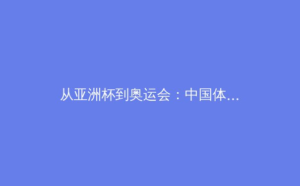从亚洲杯到奥运会：中国体育的突破与挑战 - 3