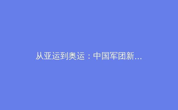 从亚运到奥运：中国军团新周期竞技格局深度解析