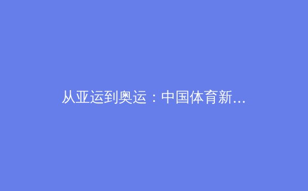 从亚运到奥运：中国体育新周期的战略转型与人才梯队建设 - 4